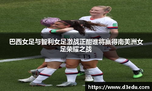 巴西女足与智利女足激战正酣谁将赢得南美洲女足荣耀之战