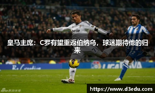 皇马主席：C罗有望重返伯纳乌，球迷期待他的归来